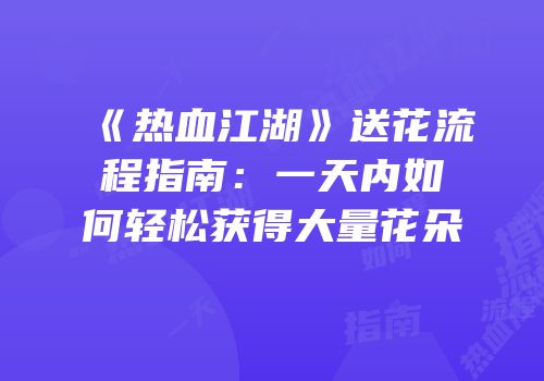 《热血江湖》送花流程指南：一天内如何轻松获得大量花朵