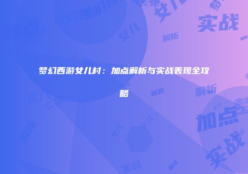 梦幻西游女儿村：加点解析与实战表现全攻略