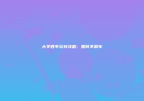 大学四年玩转攻略：如何不翻车