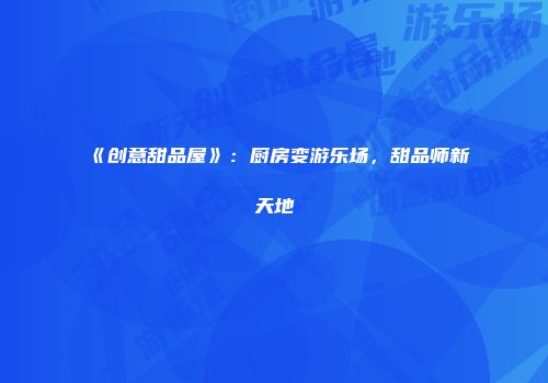 《创意甜品屋》：厨房变游乐场，甜品师新天地