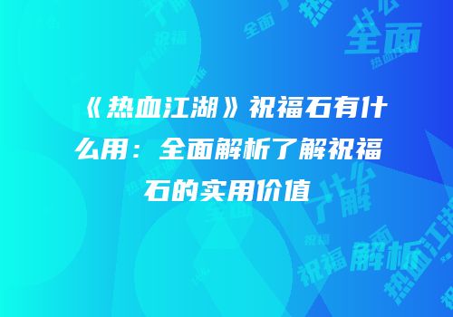 《热血江湖》祝福石有什么用：全面解析了解祝福石的实用价值