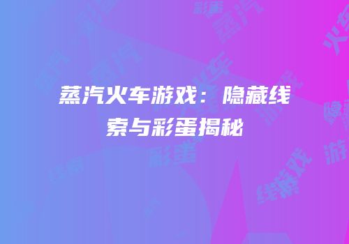 蒸汽火车游戏：隐藏线索与彩蛋揭秘