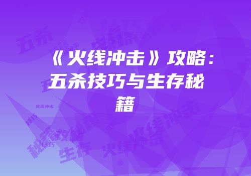 《火线冲击》攻略：五杀技巧与生存秘籍