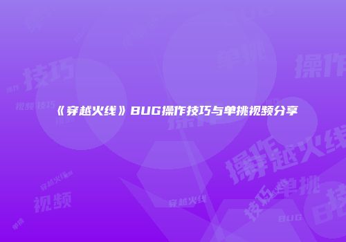 《穿越火线》BUG操作技巧与单挑视频分享