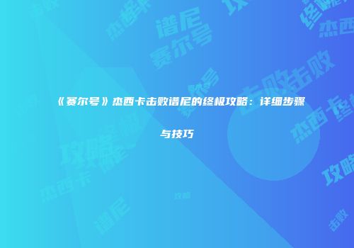 《赛尔号》杰西卡击败谱尼的终极攻略：详细步骤与技巧