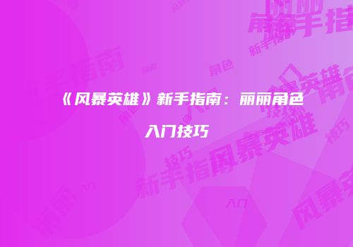 《风暴英雄》新手指南：丽丽角色入门技巧