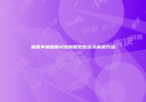 魔兽争霸画面闪烁的常见原因及解决方法