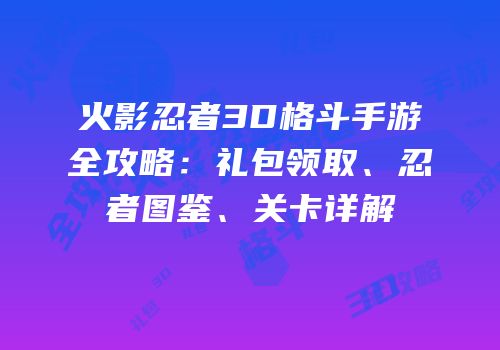 火影忍者3D格斗手游全攻略：礼包领取、忍者图鉴、关卡详解
