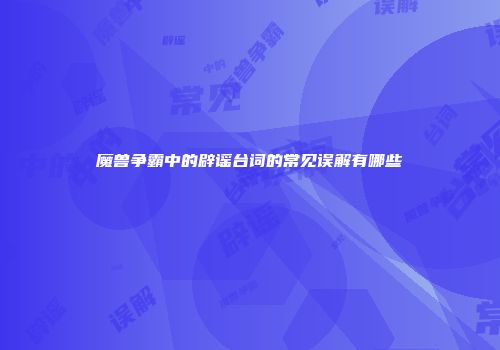 魔兽争霸中的辟谣台词的常见误解有哪些