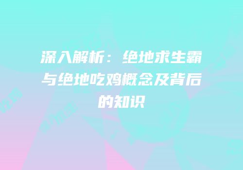 深入解析：绝地求生霸与绝地吃鸡概念及背后的知识