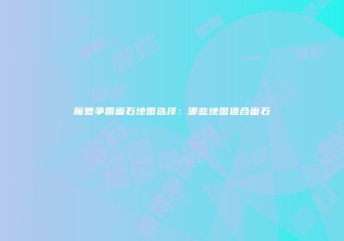 魔兽争霸雷石地图选择：哪些地图适合雷石