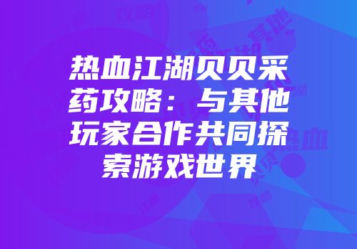 热血江湖贝贝采药攻略:与其他玩家合作共同探索游戏世界