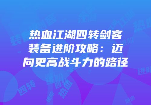 热血江湖四转剑客装备进阶攻略：迈向更高战斗力的路径