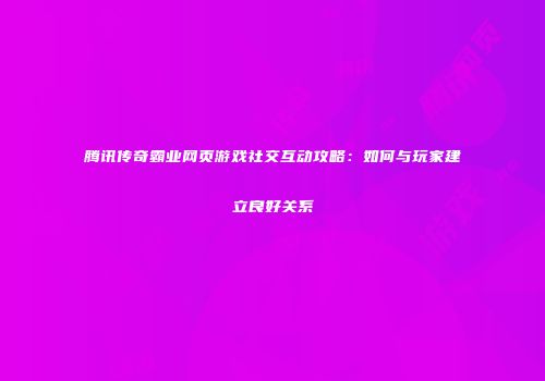 腾讯传奇霸业网页游戏社交互动攻略：如何与玩家建立良好关系