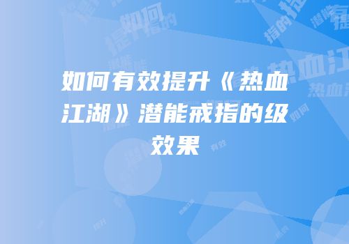如何有效提升《热血江湖》潜能戒指的级效果