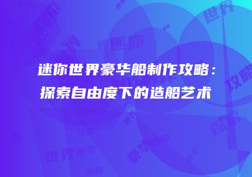 迷你世界豪华船制作攻略：探索自由度下的造船艺术