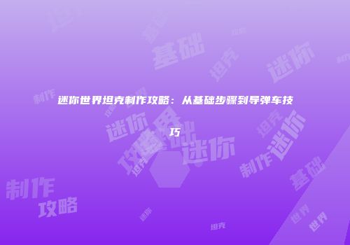 迷你世界坦克制作攻略：从基础步骤到导弹车技巧