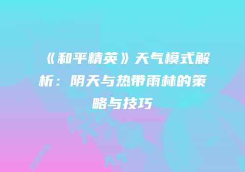 《和平精英》天气模式解析：阴天与热带雨林的策略与技巧