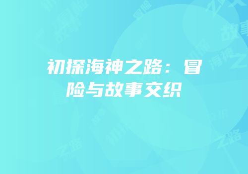 初探海神之路：冒险与故事交织