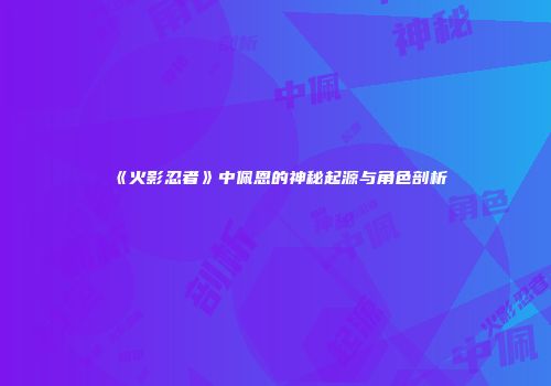 《火影忍者》中佩恩的神秘起源与角色剖析