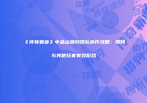 《传奇霸业》中金山猎豹团队协作攻略：如何与其他玩家有效配合