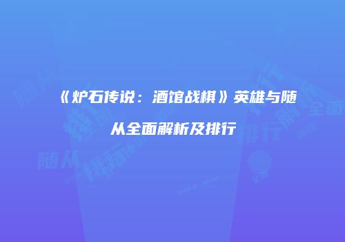 《炉石传说：酒馆战棋》英雄与随从全面解析及排行