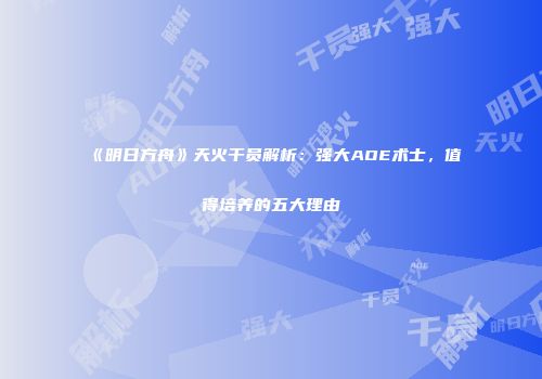 《明日方舟》天火干员解析：强大AOE术士，值得培养的五大理由