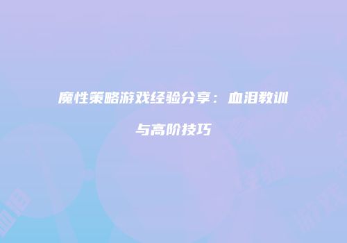 魔性策略游戏经验分享：血泪教训与高阶技巧