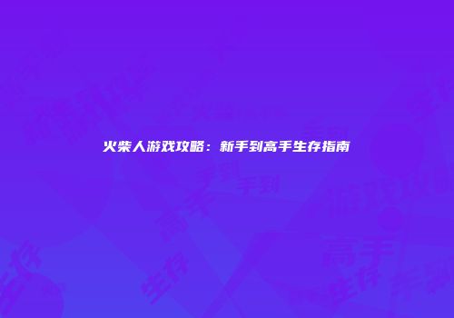 火柴人游戏攻略：新手到高手生存指南