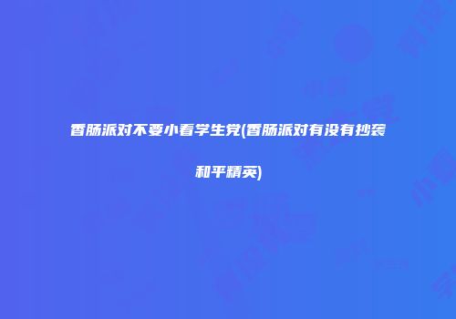 香肠派对不要小看学生党(香肠派对有没有抄袭和平精英)