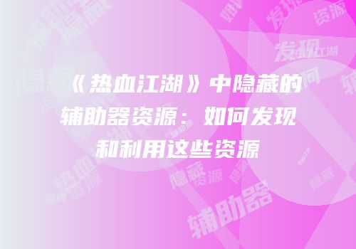 《热血江湖》中隐藏的辅助器资源：如何发现和利用这些资源