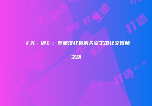 《光·遇》：陈星汉打造的天空王国社交冒险之旅