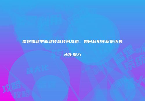 雷霆霸业单职业传奇转身攻略：如何利用转职系统最大化潜力
