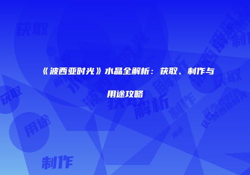 《波西亚时光》水晶全解析：获取、制作与用途攻略