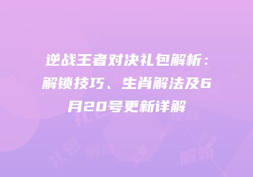 逆战王者对决礼包解析：解锁技巧、生肖解法及6月20号更新详解