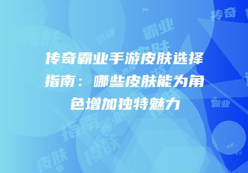传奇霸业手游皮肤选择指南：哪些皮肤能为角色增加独特魅力