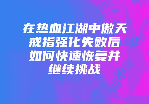 在热血江湖中傲天戒指强化失败后如何快速恢复并继续挑战