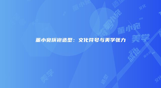 董小宛旗袍造型：文化符号与美学张力