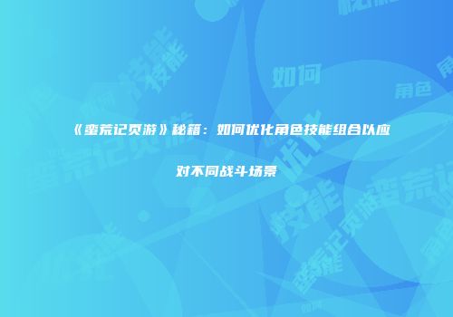 《蛮荒记页游》秘籍：如何优化角色技能组合以应对不同战斗场景