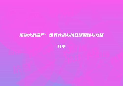 植物大战僵尸：世界大战与抗日版探秘与攻略分享