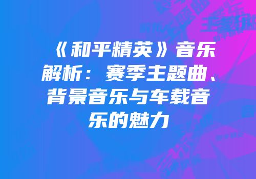 《和平精英》音乐解析：赛季主题曲、背景音乐与车载音乐的魅力