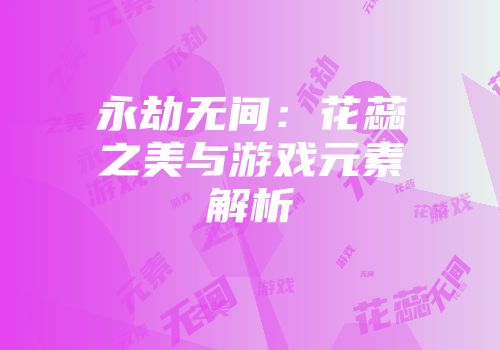 永劫无间：花蕊之美与游戏元素解析