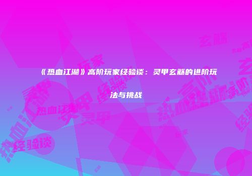 《热血江湖》高阶玩家经验谈：灵甲玄觞的进阶玩法与挑战