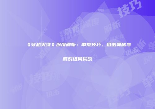 《穿越火线》深度解析：单挑技巧、狙击奥秘与游戏结局揭晓