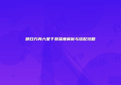 明日方舟六星干员深度解析与搭配攻略