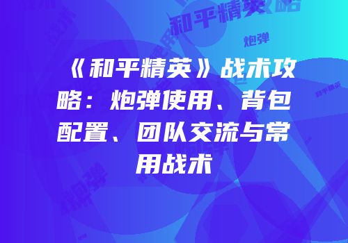 《和平精英》战术攻略：炮弹使用、背包配置、团队交流与常用战术