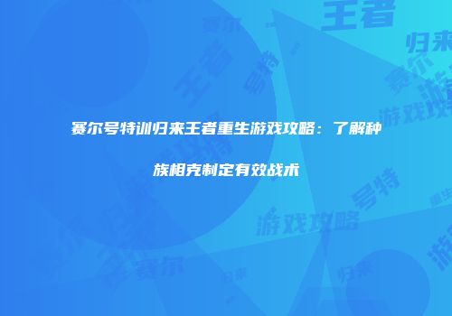 赛尔号特训归来王者重生游戏攻略：了解种族相克制定有效战术