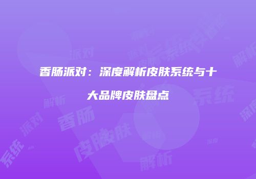 香肠派对：深度解析皮肤系统与十大品牌皮肤盘点