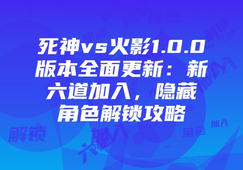 死神vs火影1.0.0版本全面更新：新六道加入，隐藏角色解锁攻略