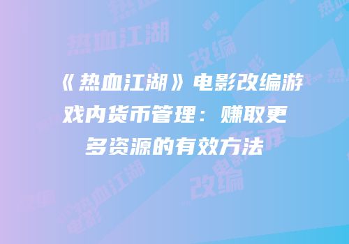 《热血江湖》电影改编游戏内货币管理：赚取更多资源的有效方法